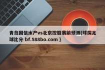 青岛国信水产vs北京控股赛前预测{球探足球比分 bf.588bo.com }