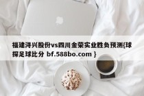 福建浔兴股份vs四川金荣实业胜负预测{球探足球比分 bf.588bo.com }