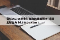 费城76人vs新奥尔良鹈鹕赛前预测{球探足球比分 bf.588bo.com }