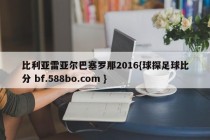 比利亚雷亚尔巴塞罗那2016{球探足球比分 bf.588bo.com }