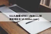 S12入围赛:DFM3-1淘汰LLL{球探足球比分 bf.588bo.com }