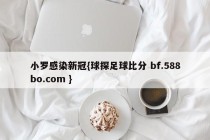 小罗感染新冠{球探足球比分 bf.588bo.com }