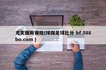 尤文图斯赛程{球探足球比分 bf.588bo.com }