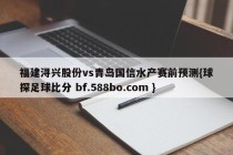福建浔兴股份vs青岛国信水产赛前预测{球探足球比分 bf.588bo.com }