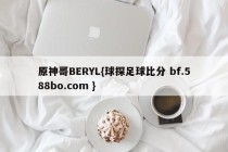 原神哥BERYL{球探足球比分 bf.588bo.com }
