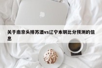 关于南京头排苏酒vs辽宁本钢比分预测的信息