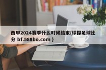 西甲2024赛季什么时候结束{球探足球比分 bf.588bo.com }