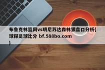 布鲁克林篮网vs明尼苏达森林狼盘口分析{球探足球比分 bf.588bo.com }