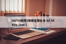 OGTI9冠军{球探足球比分 bf.588bo.com }