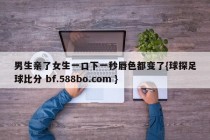 男生亲了女生一口下一秒唇色都变了{球探足球比分 bf.588bo.com }