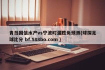 青岛国信水产vs宁波町渥胜负预测{球探足球比分 bf.588bo.com }