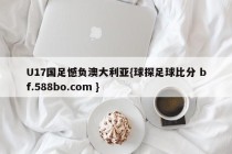 U17国足憾负澳大利亚{球探足球比分 bf.588bo.com }
