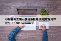 菲尼克斯太阳vs多伦多猛龙预测{球探足球比分 bf.588bo.com }