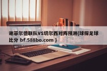 谢菲尔德联队VS切尔西对阵预测{球探足球比分 bf.588bo.com }