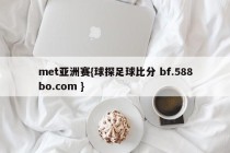 met亚洲赛{球探足球比分 bf.588bo.com }