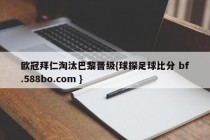 欧冠拜仁淘汰巴黎晋级{球探足球比分 bf.588bo.com }