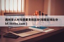 西班牙人对马德里竞技比分{球探足球比分 bf.588bo.com }