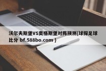 沃尔夫斯堡VS奥格斯堡对阵预测{球探足球比分 bf.588bo.com }