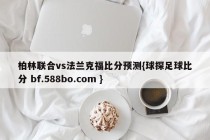 柏林联合vs法兰克福比分预测{球探足球比分 bf.588bo.com }