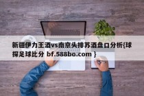 新疆伊力王酒vs南京头排苏酒盘口分析{球探足球比分 bf.588bo.com }