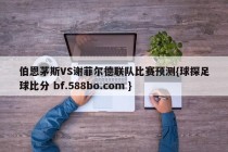 伯恩茅斯VS谢菲尔德联队比赛预测{球探足球比分 bf.588bo.com }