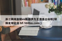 浙江稠州金租vs新疆伊力王酒盘口分析{球探足球比分 bf.588bo.com }