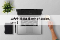 二大爷{球探足球比分 bf.588bo.com }