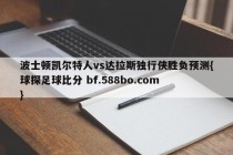 波士顿凯尔特人vs达拉斯独行侠胜负预测{球探足球比分 bf.588bo.com }