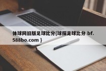 体球网旧版足球比分{球探足球比分 bf.588bo.com }