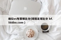 维拉vs布莱顿比分{球探足球比分 bf.588bo.com }
