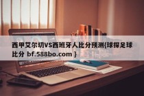 西甲艾尔切VS西班牙人比分预测{球探足球比分 bf.588bo.com }