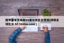 西甲皇家贝蒂斯VS塞尔塔比分预测{球探足球比分 bf.588bo.com }