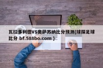 瓦拉多利德VS奥萨苏纳比分预测{球探足球比分 bf.588bo.com }
