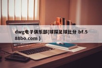 dwg电子俱乐部{球探足球比分 bf.588bo.com }