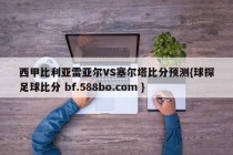 西甲比利亚雷亚尔VS塞尔塔比分预测{球探足球比分 bf.588bo.com }