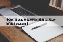 宁波町渥vs山东高速预测{球探足球比分 bf.588bo.com }