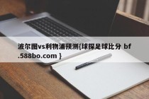 波尔图vs利物浦预测{球探足球比分 bf.588bo.com }