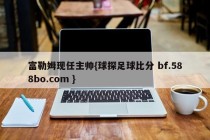 富勒姆现任主帅{球探足球比分 bf.588bo.com }