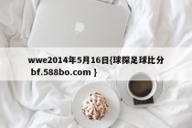 wwe2014年5月16日{球探足球比分 bf.588bo.com }