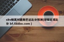 sBv精英对鹿斯巴达比分预测{球探足球比分 bf.588bo.com }