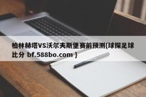 柏林赫塔VS沃尔夫斯堡赛前预测{球探足球比分 bf.588bo.com }