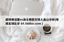 底特律活塞vs波士顿凯尔特人盘口分析{球探足球比分 bf.588bo.com }