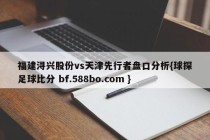 福建浔兴股份vs天津先行者盘口分析{球探足球比分 bf.588bo.com }