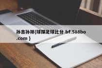 孙吉孙祥{球探足球比分 bf.588bo.com }