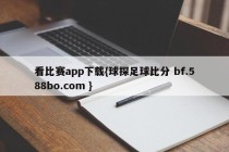 看比赛app下载{球探足球比分 bf.588bo.com }