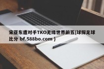 宋亚东遭对手TKO无缘世界前五{球探足球比分 bf.588bo.com }