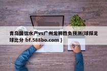 青岛国信水产vs广州龙狮胜负预测{球探足球比分 bf.588bo.com }