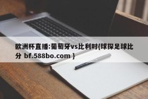 欧洲杯直播:葡萄牙vs比利时{球探足球比分 bf.588bo.com }