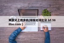 黄渤又上跑步机{球探足球比分 bf.588bo.com }