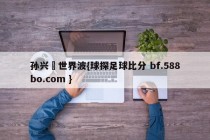 孙兴慜世界波{球探足球比分 bf.588bo.com }